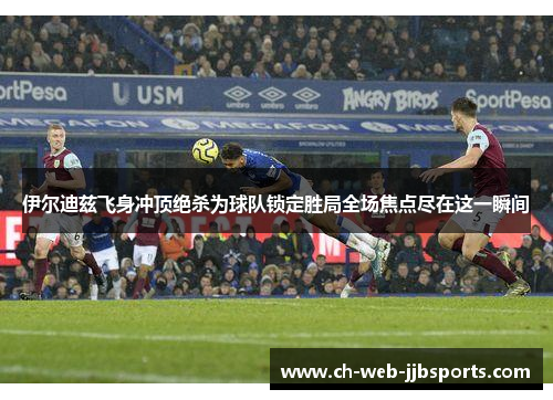 伊尔迪兹飞身冲顶绝杀为球队锁定胜局全场焦点尽在这一瞬间 伊尔迪兹飞身冲顶绝杀为球队锁定胜局全场焦点尽在这一瞬间