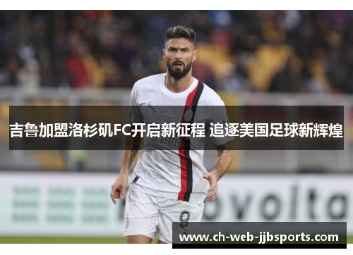 吉鲁加盟洛杉矶FC开启新征程 追逐美国足球新辉煌 吉鲁加盟洛杉矶FC开启新征程 追逐美国足球新辉煌