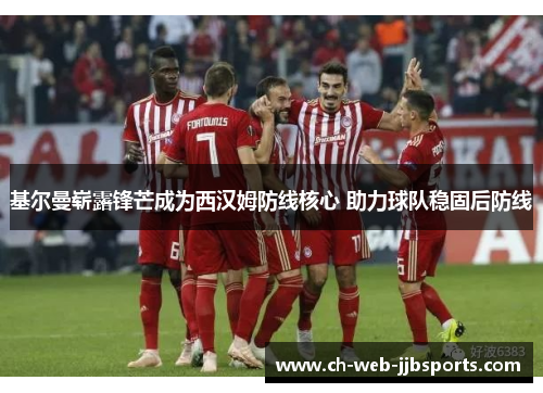 基尔曼崭露锋芒成为西汉姆防线核心 助力球队稳固后防线 基尔曼崭露锋芒成为西汉姆防线核心 助力球队稳固后防线