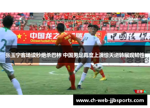 张玉宁客场读秒绝杀巴林 中国男足再度上演惊天逆转展现韧性