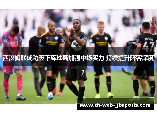 西汉姆联成功签下库杜斯加强中场实力 持续提升阵容深度